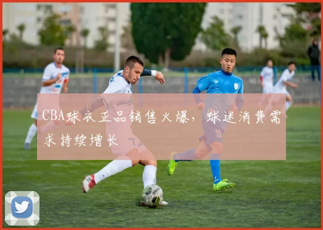 CBA球衣正品销售火爆,球迷消费需求持续增长