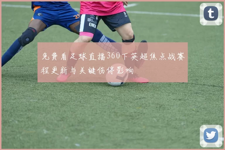 免费看足球直播360下英超焦点战赛程更新与关键伤停影响