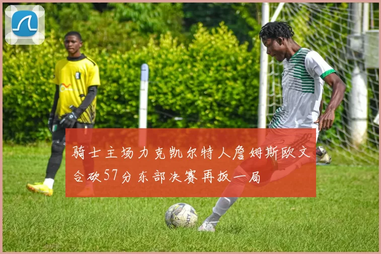 骑士主场力克凯尔特人詹姆斯欧文合砍57分东部决赛再扳一局