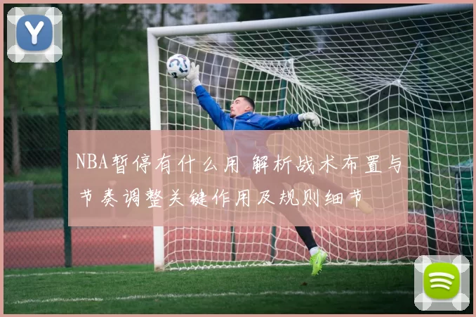 NBA暂停有什么用 解析战术布置与节奏调整关键作用及规则细节