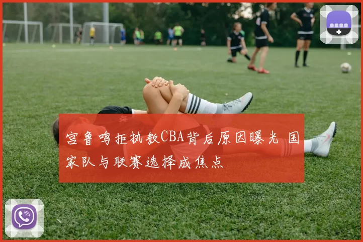 宫鲁鸣拒执教CBA背后原因曝光 国家队与联赛选择成焦点