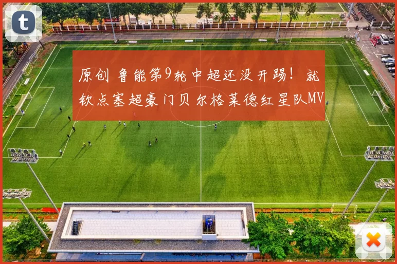 原创 鲁能第9轮中超还没开踢！就钦点塞超豪门贝尔格莱德红星队MVP前腰转会入队，以官宣为准