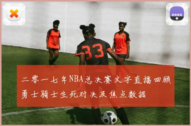 二零一七年NBA总决赛文字直播回顾勇士骑士生死对决及焦点数据