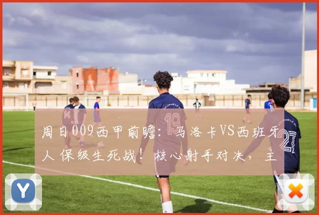 周日009西甲前瞻:马洛卡VS西班牙人 保级生死战!核心射手对决,主场龙硬刚客场虫_sp_状态_球员