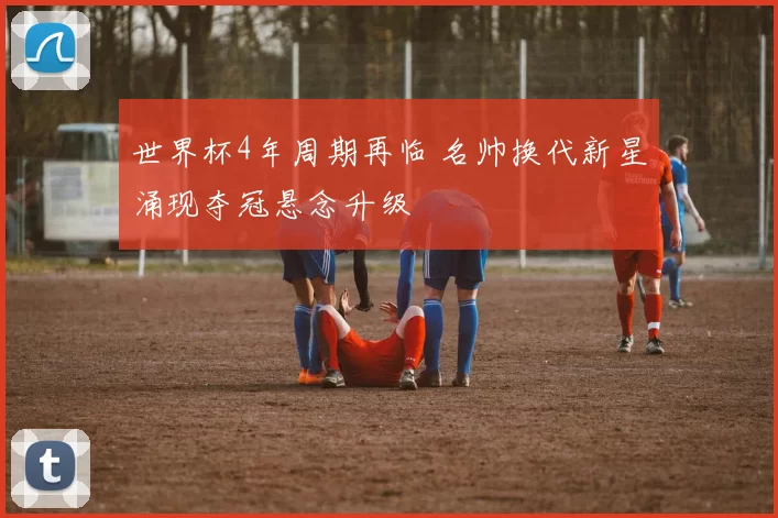 世界杯4年周期再临 名帅换代新星涌现夺冠悬念升级
