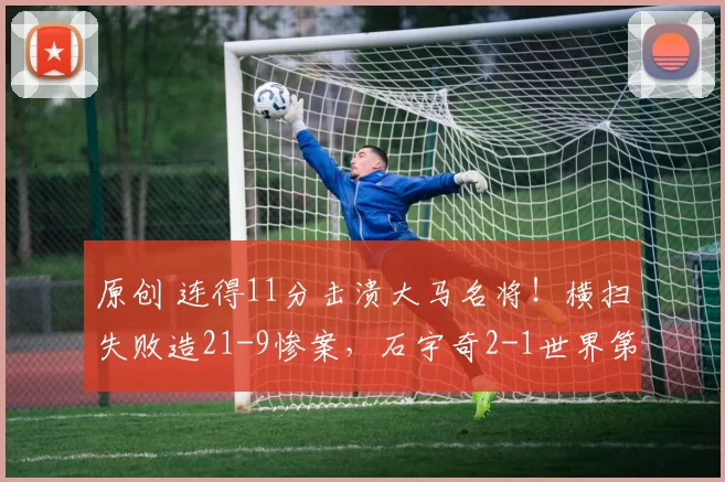 原创 连得11分击溃大马名将！横扫失败造21-9惨案，石宇奇2-1世界第25