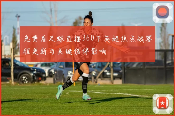 免费看足球直播360下英超焦点战赛程更新与关键伤停影响