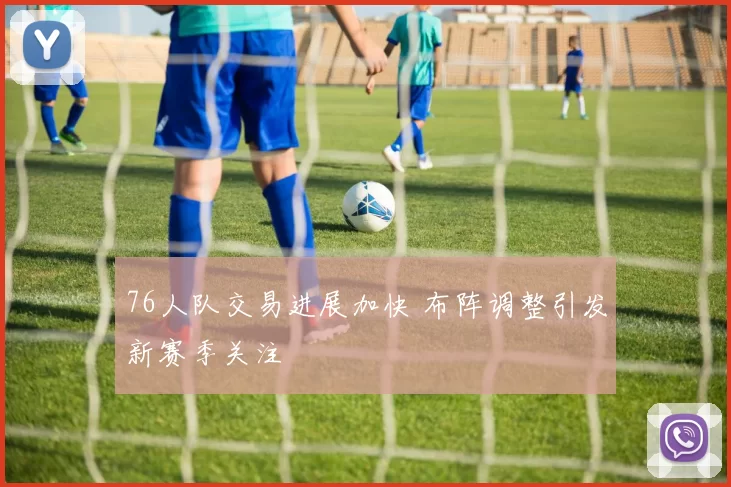 76人队交易进展加快 布阵调整引发新赛季关注