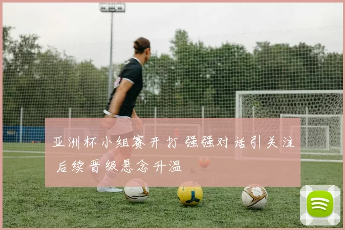 亚洲杯小组赛开打 强强对话引关注 后续晋级悬念升温