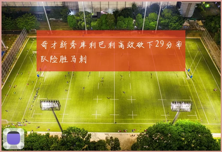 奇才新秀库利巴利高效砍下29分率队险胜马刺