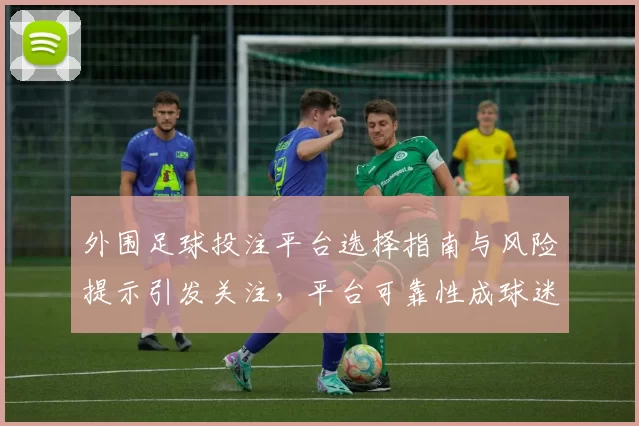 外围足球投注平台选择指南与风险提示引发关注，平台可靠性成球迷搜索焦点