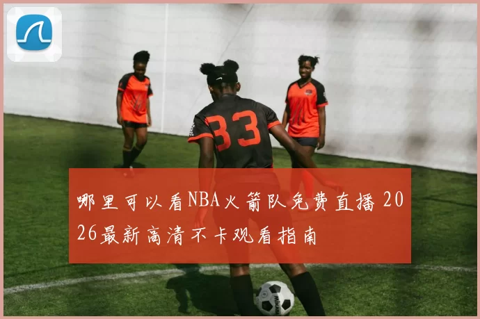 哪里可以看NBA火箭队免费直播 2026最新高清不卡观看指南