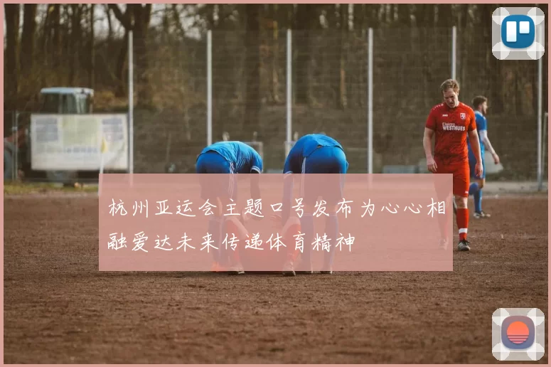 杭州亚运会主题口号发布为心心相融爱达未来传递体育精神