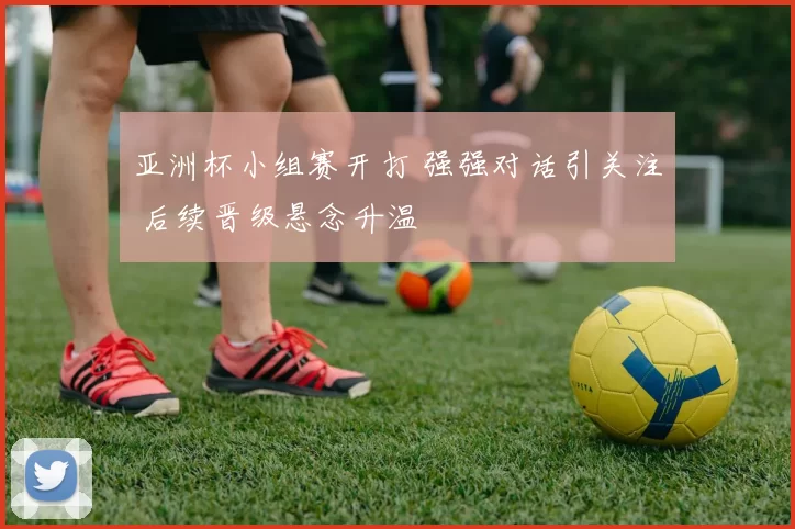 亚洲杯小组赛开打 强强对话引关注 后续晋级悬念升温