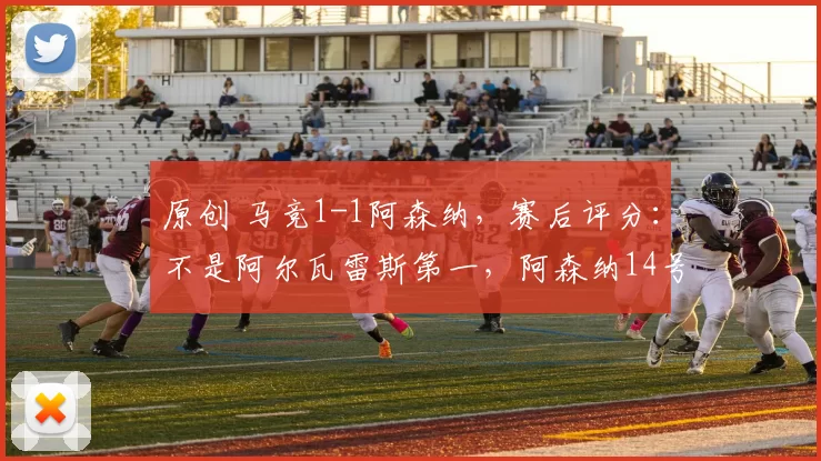 原创 马竞1-1阿森纳，赛后评分：不是阿尔瓦雷斯第一，阿森纳14号第一