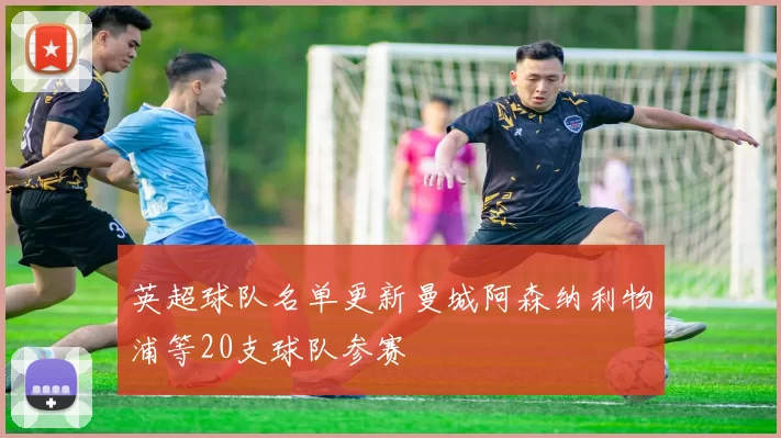 英超球队名单更新曼城阿森纳利物浦等20支球队参赛