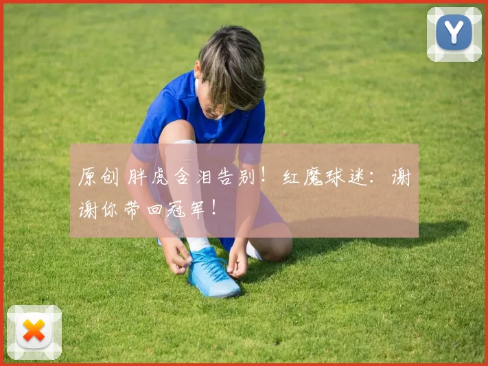 原创 胖虎含泪告别！红魔球迷：谢谢你带回冠军！