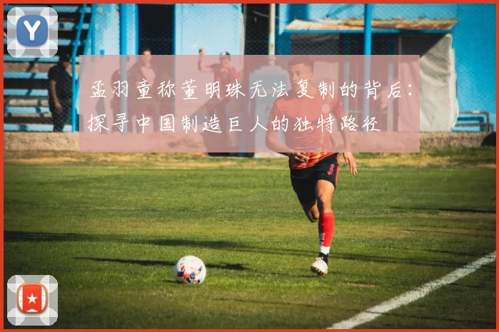 孟羽童称董明珠无法复制的背后:探寻中国制造巨人的独特路径