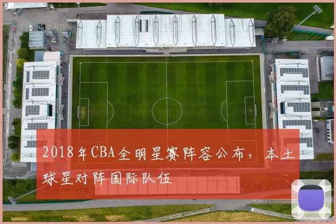 2018年CBA全明星赛阵容公布,本土球星对阵国际队伍