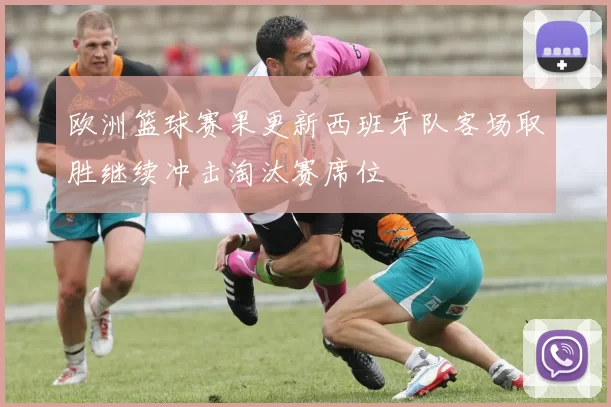 欧洲篮球赛果更新西班牙队客场取胜继续冲击淘汰赛席位