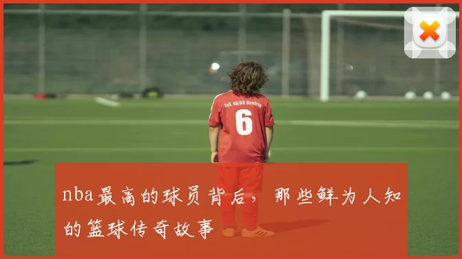 nba最高的球员背后，那些鲜为人知的篮球传奇故事