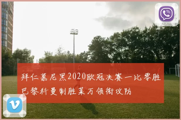 拜仁慕尼黑2020欧冠决赛一比零胜巴黎科曼制胜莱万领衔攻防