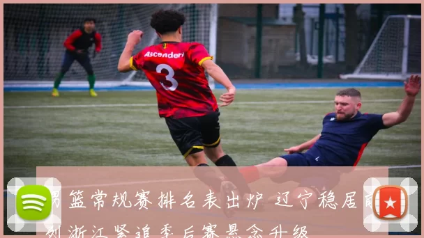 男篮常规赛排名表出炉 辽宁稳居前列浙江紧追季后赛悬念升级