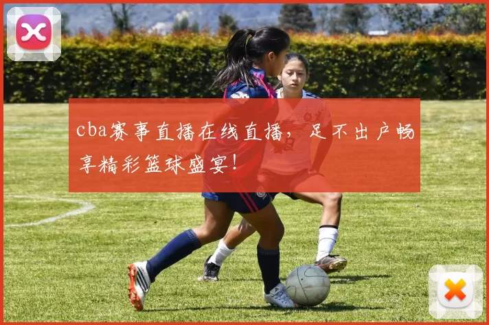 cba赛事直播在线直播，足不出户畅享精彩篮球盛宴！