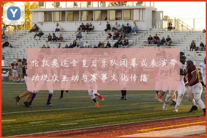 伦敦奥运会皇后乐队闭幕式表演带动观众互动与赛事文化传播