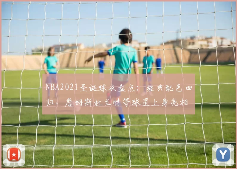 NBA2021圣诞球衣盘点：经典配色回归，詹姆斯杜兰特等球星上身亮相