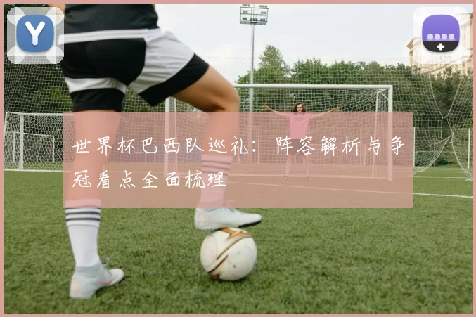 世界杯巴西队巡礼:阵容解析与争冠看点全面梳理