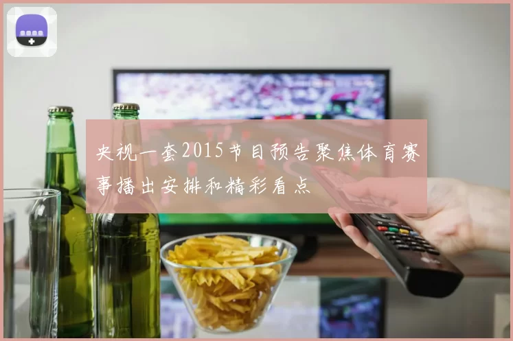 央视一套2015节目预告聚焦体育赛事播出安排和精彩看点