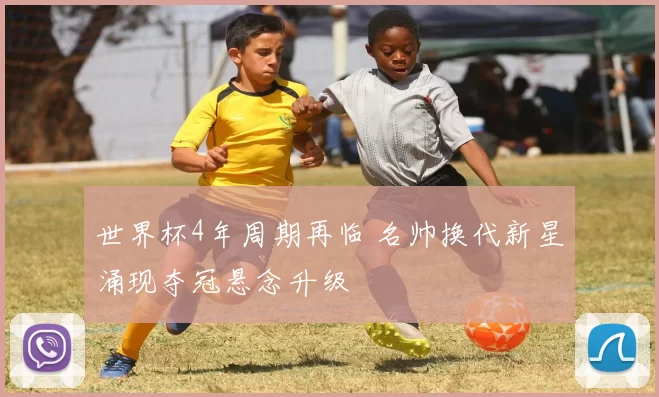 世界杯4年周期再临 名帅换代新星涌现夺冠悬念升级