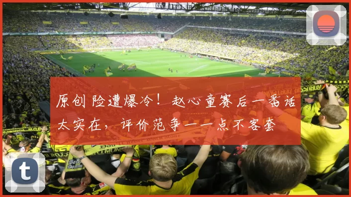 原创 险遭爆冷！赵心童赛后一番话太实在，评价范争一一点不客套