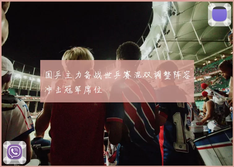 国乒主力备战世乒赛混双调整阵容冲击冠军席位