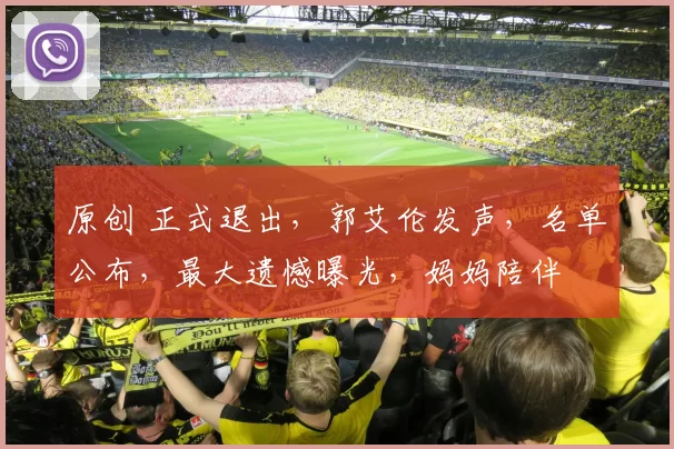 原创 正式退出,郭艾伦发声,名单公布,最大遗憾曝光,妈妈陪伴