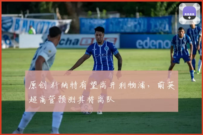 原创 科纳特有望离开利物浦，前英超高管预测其将离队