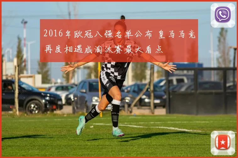 2016年欧冠八强名单公布 皇马马竞再度相遇成淘汰赛最大看点