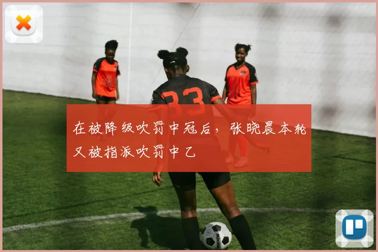 在被降级吹罚中冠后，张晓晨本轮又被指派吹罚中乙