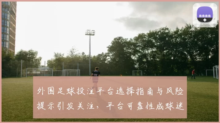 外围足球投注平台选择指南与风险提示引发关注，平台可靠性成球迷搜索焦点