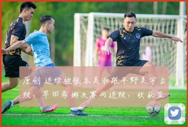 原创 连续被张本美和跟平野美宇击败，早田希娜决赛两连败，收获亚军