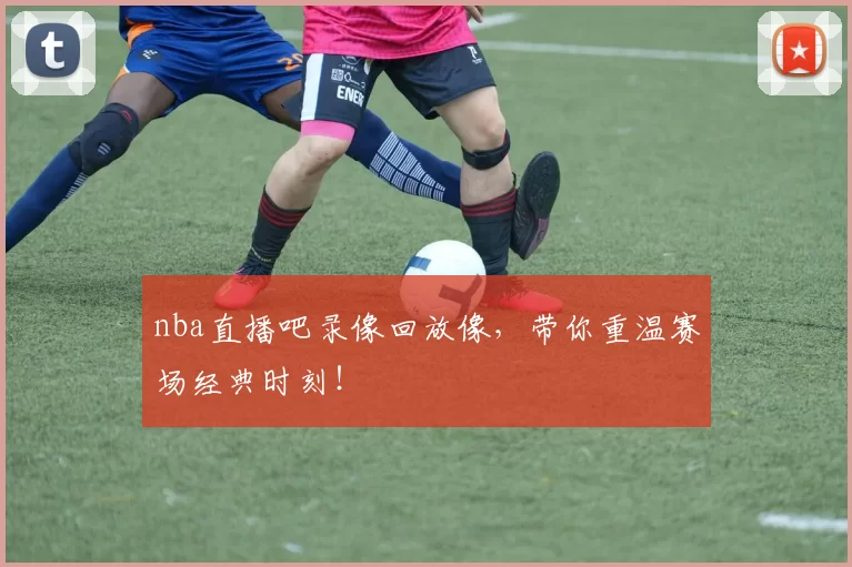 nba直播吧录像回放像，带你重温赛场经典时刻！