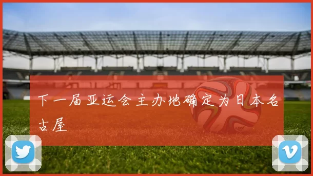 下一届亚运会主办地确定为日本名古屋