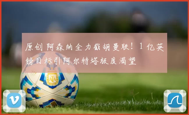 原创 阿森纳全力截胡曼联！1 亿英镑目标引阿尔特塔极度渴望