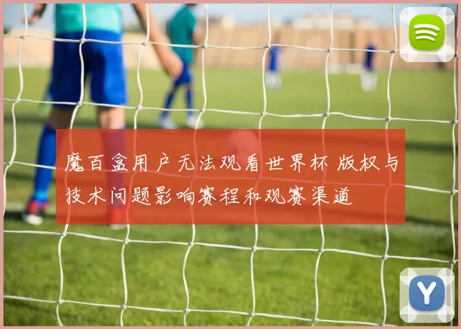 魔百盒用户无法观看世界杯 版权与技术问题影响赛程和观赛渠道