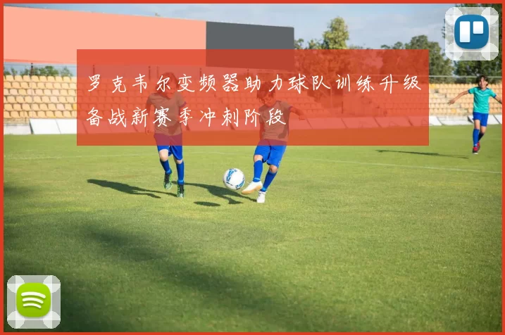 罗克韦尔变频器助力球队训练升级备战新赛季冲刺阶段
