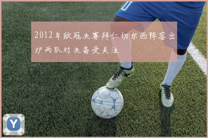 2012年欧冠决赛拜仁切尔西阵容出炉两队对决备受关注