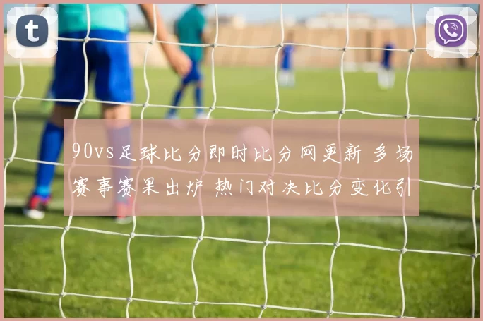 90vs足球比分即时比分网更新 多场赛事赛果出炉 热门对决比分变化引关注