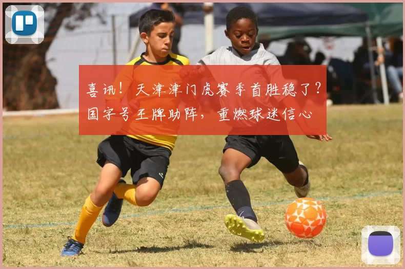 喜讯！天津津门虎赛季首胜稳了？国字号王牌助阵，重燃球迷信心