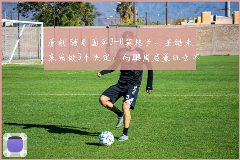 原创 随着国乒3-0英格兰，王皓未来或做3个决定，向鹏周启豪机会不多